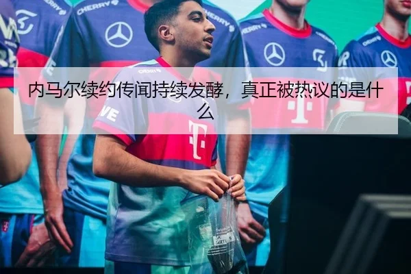 内马尔续约传闻持续发酵，真正被热议的是什么